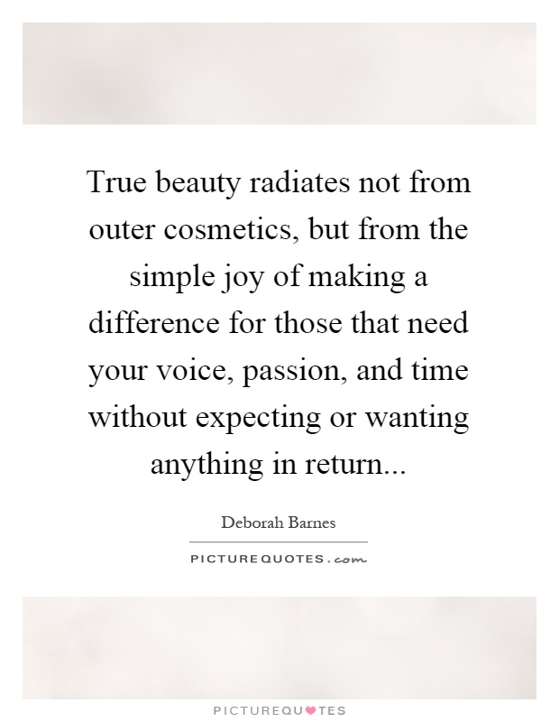 True beauty radiates not from outer cosmetics, but from the simple joy of making a difference for those that need your voice, passion, and time without expecting or wanting anything in return Picture Quote #1
