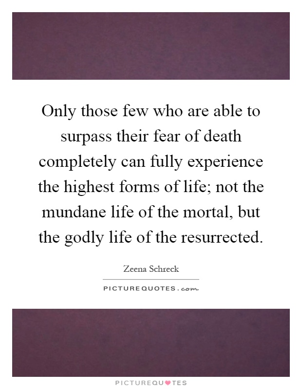 Only those few who are able to surpass their fear of death completely can fully experience the highest forms of life; not the mundane life of the mortal, but the godly life of the resurrected Picture Quote #1