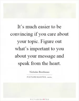 It’s much easier to be convincing if you care about your topic. Figure out what’s important to you about your message and speak from the heart Picture Quote #1