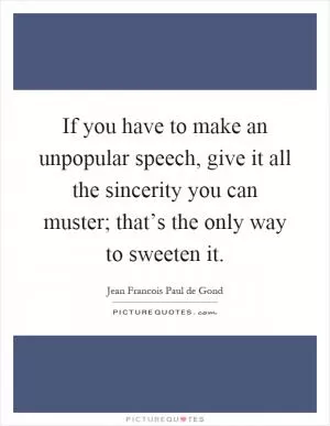 If you have to make an unpopular speech, give it all the sincerity you can muster; that’s the only way to sweeten it Picture Quote #1