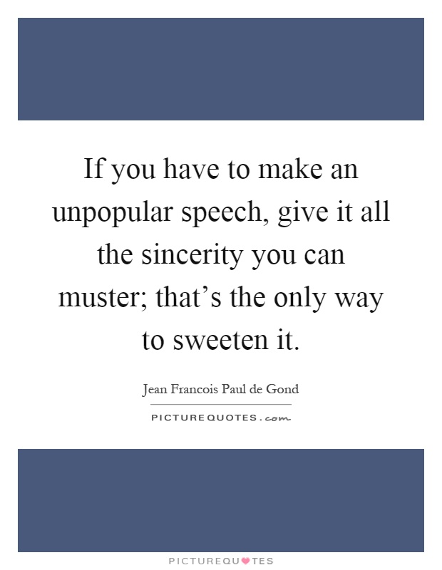 If you have to make an unpopular speech, give it all the sincerity you can muster; that's the only way to sweeten it Picture Quote #1