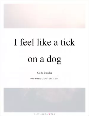 I feel like a tick on a dog Picture Quote #1