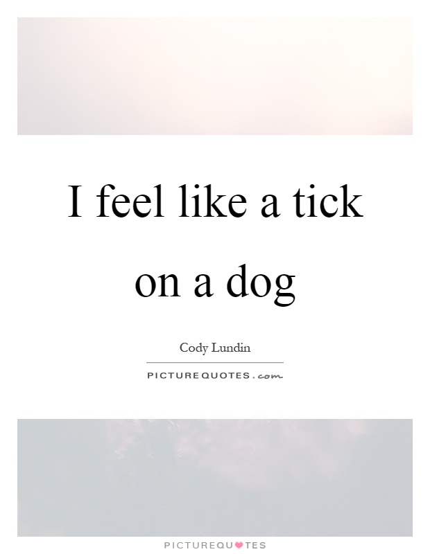 I feel like a tick on a dog Picture Quote #1