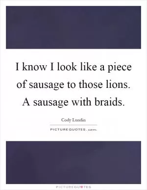 I know I look like a piece of sausage to those lions. A sausage with braids Picture Quote #1