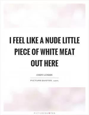 I feel like a nude little piece of white meat out here Picture Quote #1