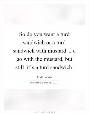 So do you want a turd sandwich or a turd sandwich with mustard. I’d go with the mustard, but still, it’s a turd sandwich Picture Quote #1