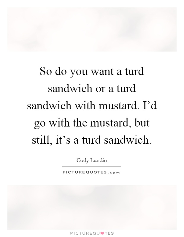 So do you want a turd sandwich or a turd sandwich with mustard. I'd go with the mustard, but still, it's a turd sandwich Picture Quote #1