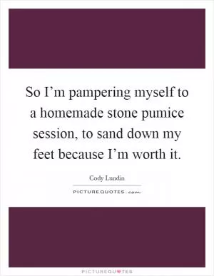 So I’m pampering myself to a homemade stone pumice session, to sand down my feet because I’m worth it Picture Quote #1
