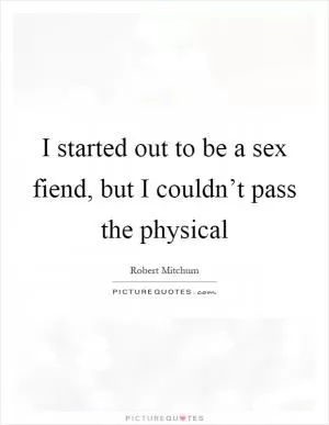 I started out to be a sex fiend, but I couldn’t pass the physical Picture Quote #1