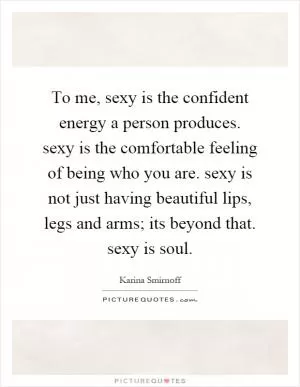 To me, sexy is the confident energy a person produces. sexy is the comfortable feeling of being who you are. sexy is not just having beautiful lips, legs and arms; its beyond that. sexy is soul Picture Quote #1