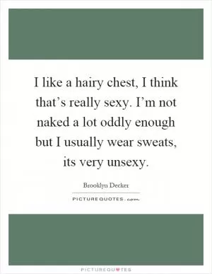 I like a hairy chest, I think that’s really sexy. I’m not naked a lot oddly enough but I usually wear sweats, its very unsexy Picture Quote #1