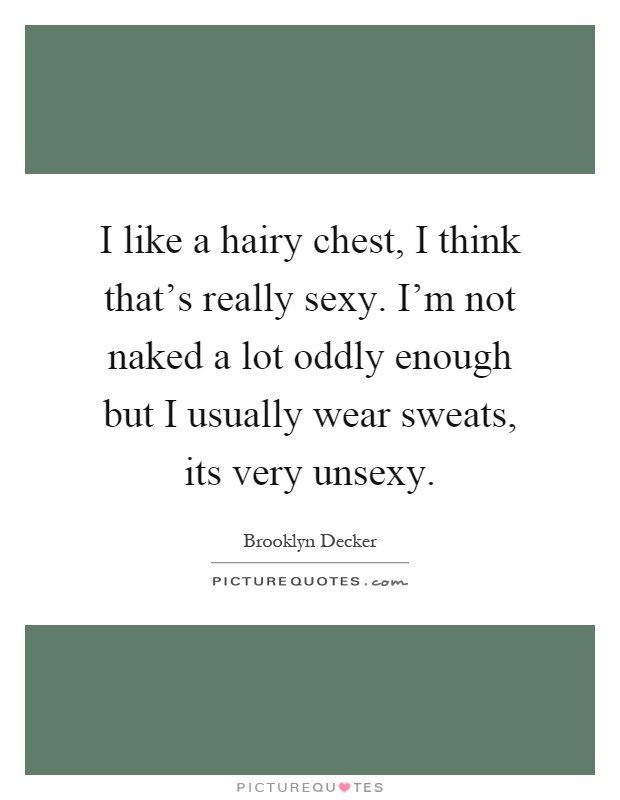I like a hairy chest, I think that's really sexy. I'm not naked a lot oddly enough but I usually wear sweats, its very unsexy Picture Quote #1