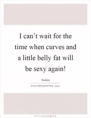 I can’t wait for the time when curves and a little belly fat will be sexy again! Picture Quote #1