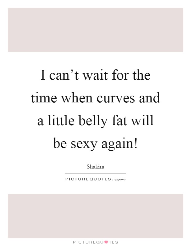 I can't wait for the time when curves and a little belly fat will be sexy again! Picture Quote #1
