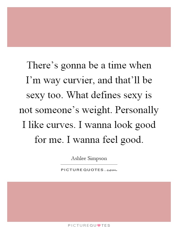 There's gonna be a time when I'm way curvier, and that'll be sexy too. What defines sexy is not someone's weight. Personally I like curves. I wanna look good for me. I wanna feel good Picture Quote #1