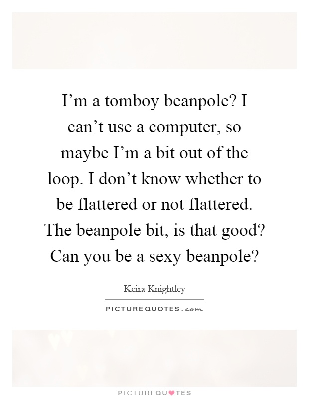 I'm a tomboy beanpole? I can't use a computer, so maybe I'm a bit out of the loop. I don't know whether to be flattered or not flattered. The beanpole bit, is that good? Can you be a sexy beanpole? Picture Quote #1