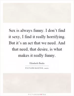 Sex is always funny. I don’t find it sexy, I find it really horrifying. But it’s an act that we need. And that need, that desire, is what makes it really funny Picture Quote #1