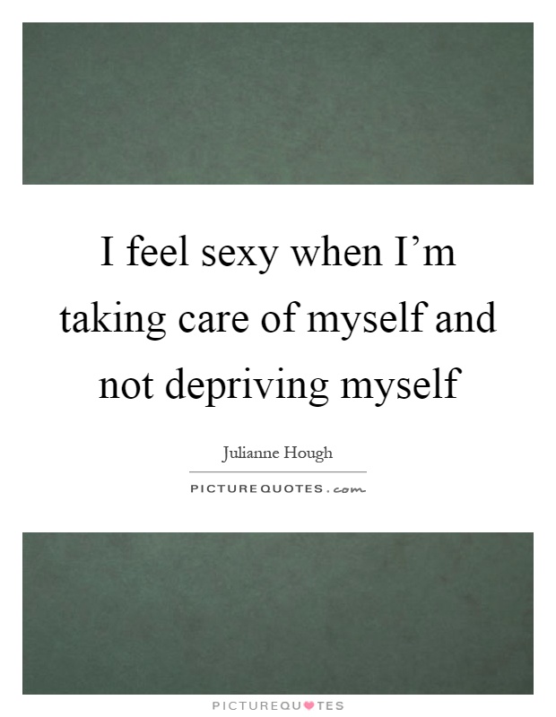 I feel sexy when I'm taking care of myself and not depriving myself Picture Quote #1