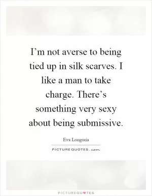 I’m not averse to being tied up in silk scarves. I like a man to take charge. There’s something very sexy about being submissive Picture Quote #1