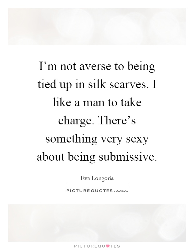 I'm not averse to being tied up in silk scarves. I like a man to take charge. There's something very sexy about being submissive Picture Quote #1