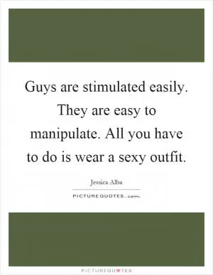 Guys are stimulated easily. They are easy to manipulate. All you have to do is wear a sexy outfit Picture Quote #1