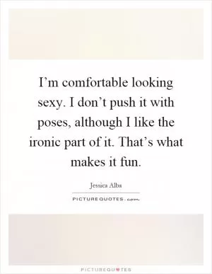 I’m comfortable looking sexy. I don’t push it with poses, although I like the ironic part of it. That’s what makes it fun Picture Quote #1