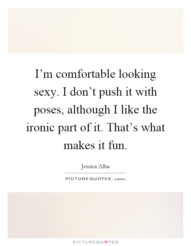I'm comfortable looking sexy. I don't push it with poses, although I like the ironic part of it. That's what makes it fun Picture Quote #1