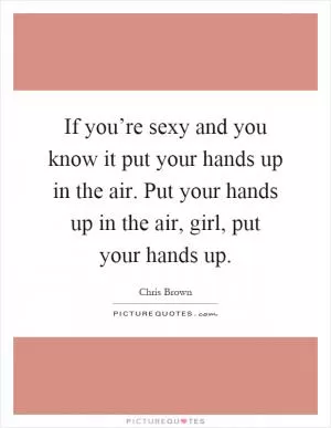 If you’re sexy and you know it put your hands up in the air. Put your hands up in the air, girl, put your hands up Picture Quote #1