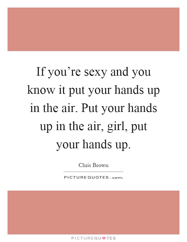 If you're sexy and you know it put your hands up in the air. Put your hands up in the air, girl, put your hands up Picture Quote #1