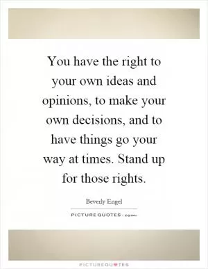 You have the right to your own ideas and opinions, to make your own decisions, and to have things go your way at times. Stand up for those rights Picture Quote #1