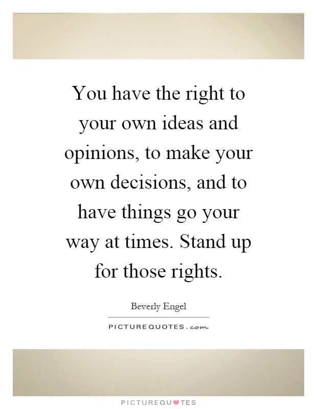 You have the right to your own ideas and opinions, to make your own decisions, and to have things go your way at times. Stand up for those rights Picture Quote #1