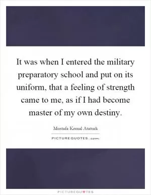 It was when I entered the military preparatory school and put on its uniform, that a feeling of strength came to me, as if I had become master of my own destiny Picture Quote #1