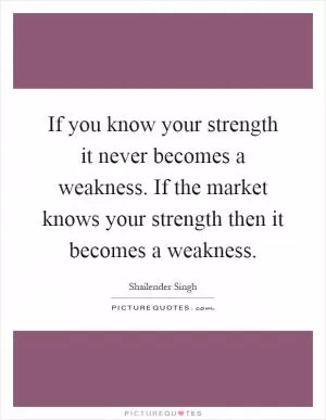 If you know your strength it never becomes a weakness. If the market knows your strength then it becomes a weakness Picture Quote #1