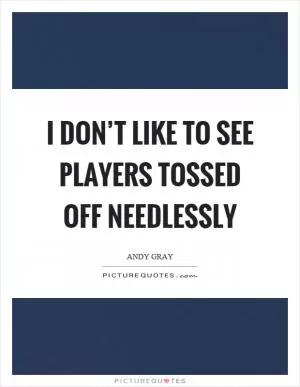 I don’t like to see players tossed off needlessly Picture Quote #1