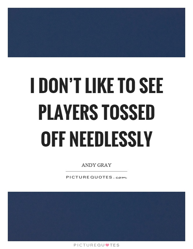 I don't like to see players tossed off needlessly Picture Quote #1