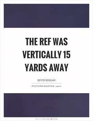 The ref was vertically 15 yards away Picture Quote #1
