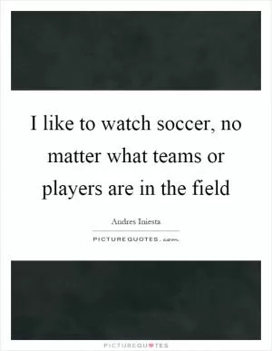 I like to watch soccer, no matter what teams or players are in the field Picture Quote #1