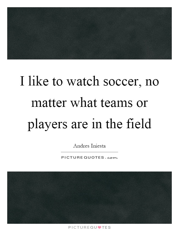 I like to watch soccer, no matter what teams or players are in the field Picture Quote #1