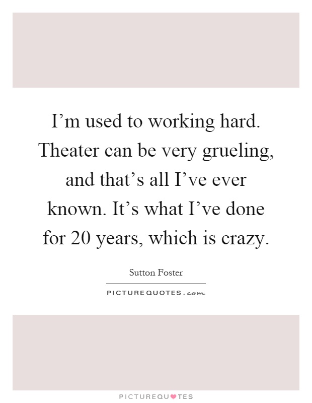 I'm used to working hard. Theater can be very grueling, and that's all I've ever known. It's what I've done for 20 years, which is crazy Picture Quote #1