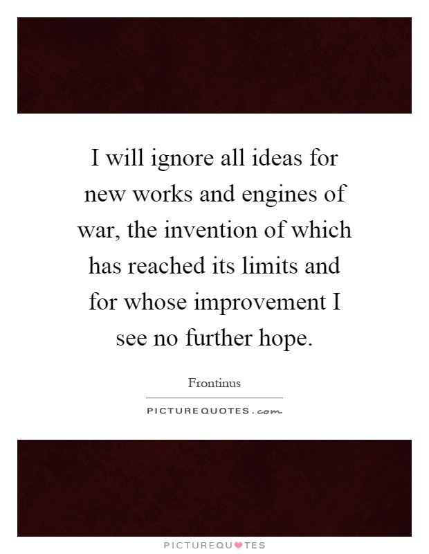 I will ignore all ideas for new works and engines of war, the invention of which has reached its limits and for whose improvement I see no further hope Picture Quote #1