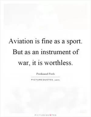 Aviation is fine as a sport. But as an instrument of war, it is worthless Picture Quote #1