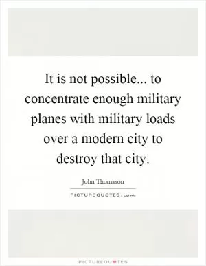 It is not possible... to concentrate enough military planes with military loads over a modern city to destroy that city Picture Quote #1