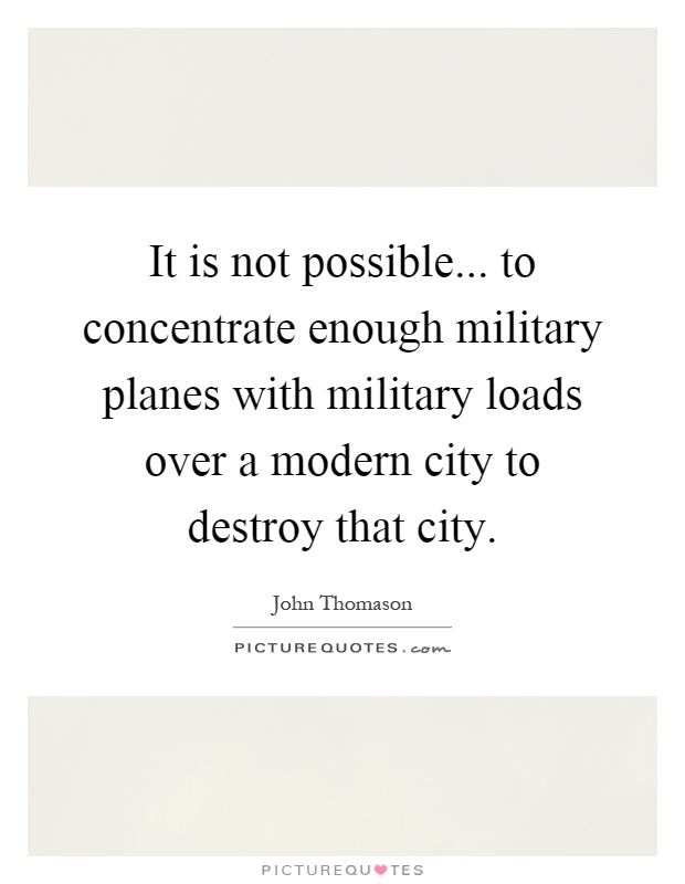 It is not possible... to concentrate enough military planes with military loads over a modern city to destroy that city Picture Quote #1