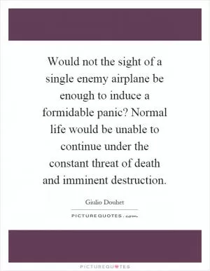 Would not the sight of a single enemy airplane be enough to induce a formidable panic? Normal life would be unable to continue under the constant threat of death and imminent destruction Picture Quote #1
