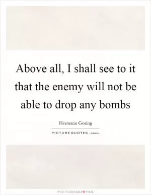 Above all, I shall see to it that the enemy will not be able to drop any bombs Picture Quote #1
