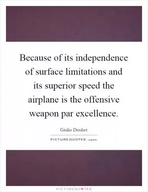Because of its independence of surface limitations and its superior speed the airplane is the offensive weapon par excellence Picture Quote #1