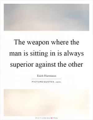 The weapon where the man is sitting in is always superior against the other Picture Quote #1