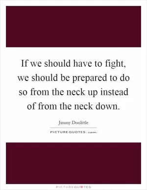 If we should have to fight, we should be prepared to do so from the neck up instead of from the neck down Picture Quote #1