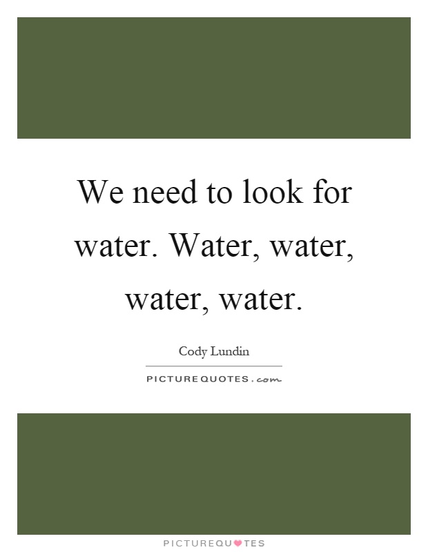 We need to look for water. Water, water, water, water Picture Quote #1