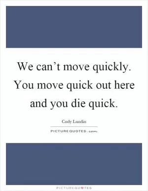 We can’t move quickly. You move quick out here and you die quick Picture Quote #1